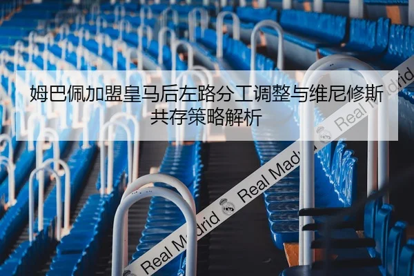 姆巴佩加盟皇马后左路分工调整与维尼修斯共存策略解析