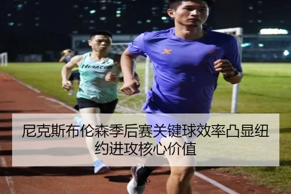 尼克斯布伦森季后赛关键球效率凸显纽约进攻核心价值
