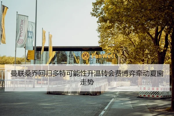 曼联桑乔回归多特可能性升温转会费博弈牵动夏窗走势