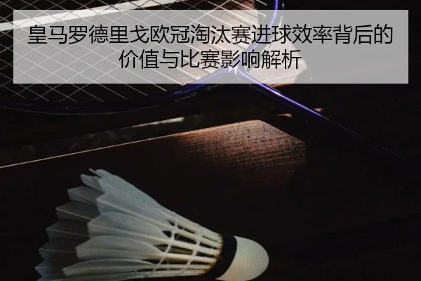 皇马罗德里戈欧冠淘汰赛进球效率背后的价值与比赛影响解析