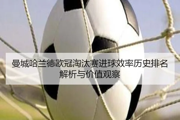 曼城哈兰德欧冠淘汰赛进球效率历史排名解析与价值观察 | kaiyun