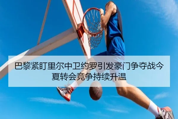 巴黎紧盯里尔中卫约罗引发豪门争夺战今夏转会竞争持续升温