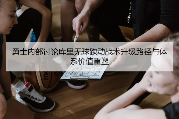 勇士内部讨论库里无球跑动战术升级路径与体系价值重塑