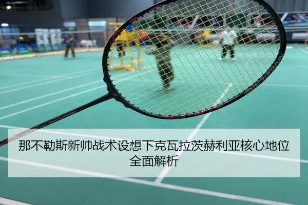那不勒斯新帅战术设想下克瓦拉茨赫利亚核心地位全面解析 - kaiyun
