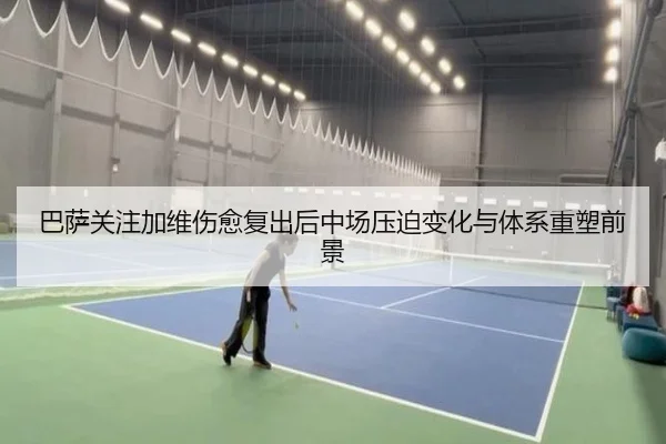 巴萨关注加维伤愈复出后中场压迫变化与体系重塑前景 | kaiyun