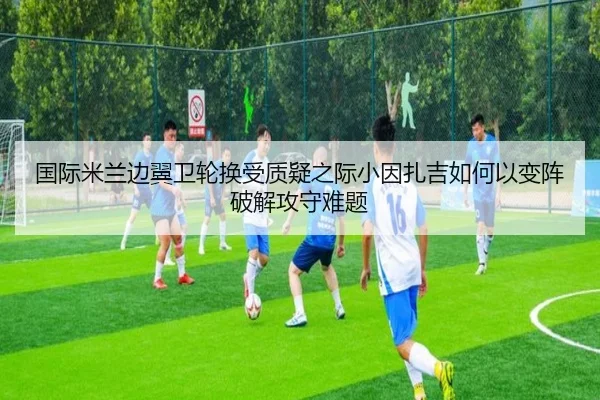 国际米兰边翼卫轮换受质疑之际小因扎吉如何以变阵破解攻守难题 - kaiyun